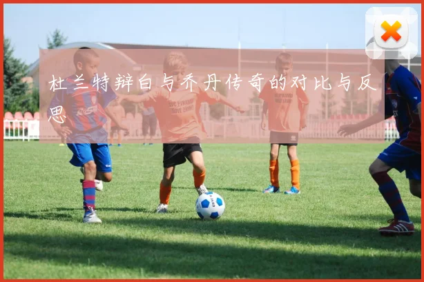 杜兰特辩白与乔丹传奇的对比与反思