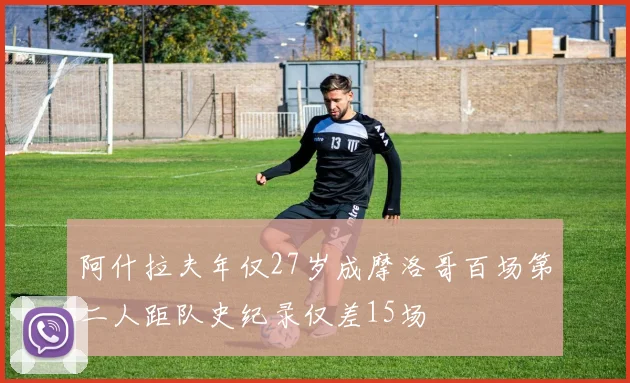 阿什拉夫年仅27岁成摩洛哥百场第二人距队史纪录仅差15场