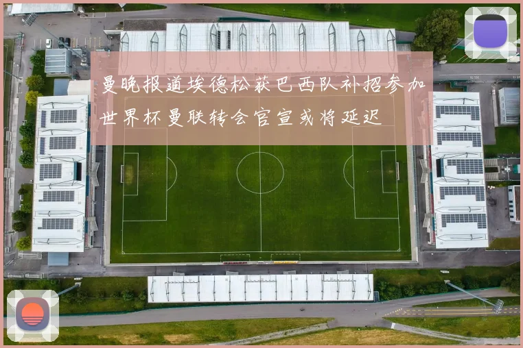 曼晚报道埃德松获巴西队补招参加世界杯曼联转会官宣或将延迟