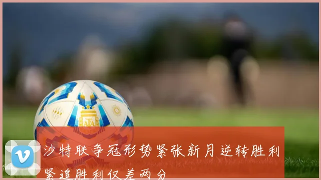 沙特联争冠形势紧张新月逆转胜利紧追胜利仅差两分