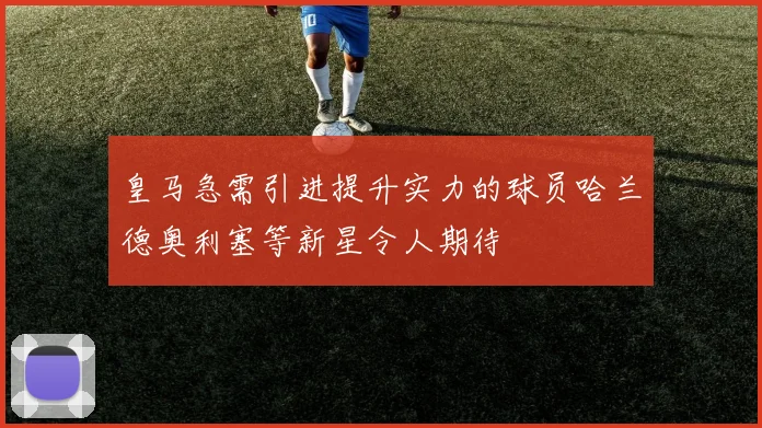 皇马急需引进提升实力的球员哈兰德奥利塞等新星令人期待