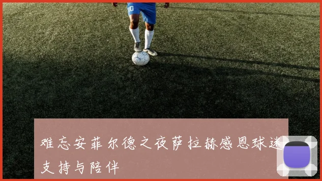 难忘安菲尔德之夜萨拉赫感恩球迷支持与陪伴