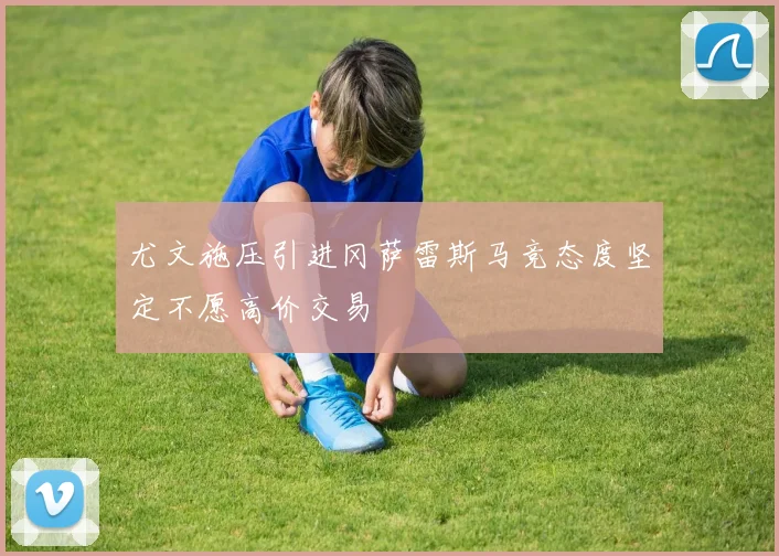 尤文施压引进冈萨雷斯马竞态度坚定不愿高价交易