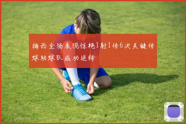梅西全场表现惊艳1射1传6次关键传球助球队成功逆转