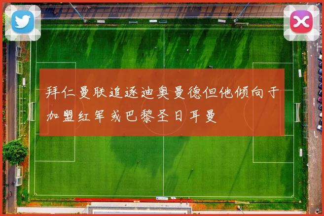 拜仁曼联追逐迪奥曼德但他倾向于加盟红军或巴黎圣日耳曼