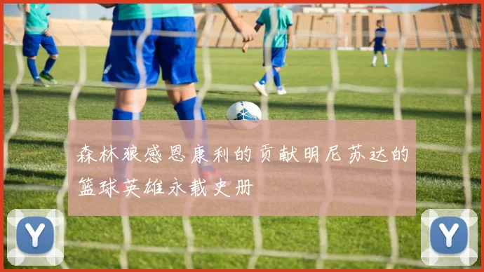 森林狼感恩康利的贡献明尼苏达的篮球英雄永载史册