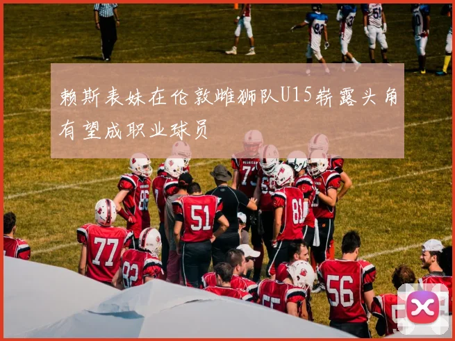 赖斯表妹在伦敦雌狮队U15崭露头角有望成职业球员