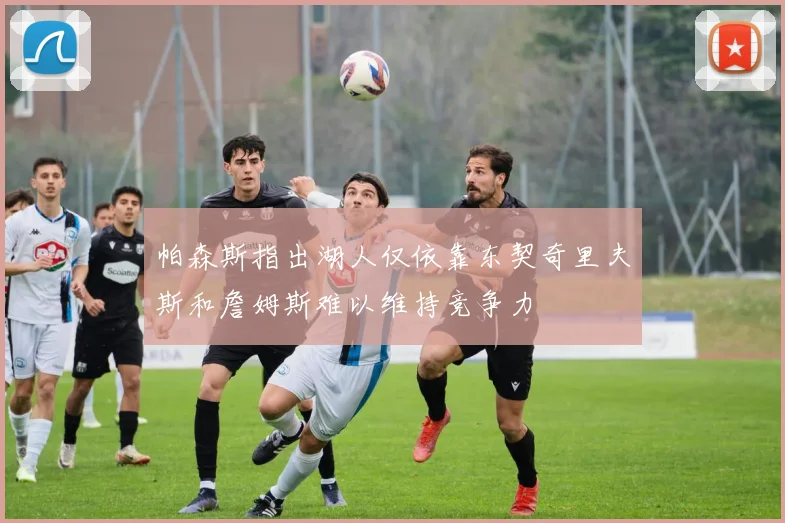 帕森斯指出湖人仅依靠东契奇里夫斯和詹姆斯难以维持竞争力