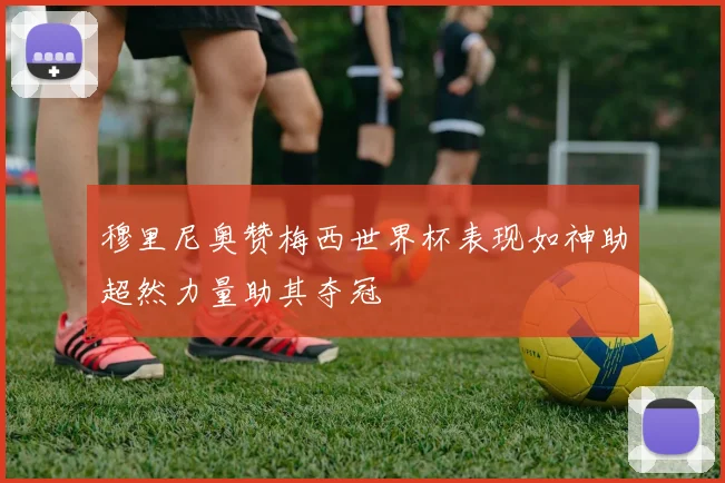 穆里尼奥赞梅西世界杯表现如神助超然力量助其夺冠