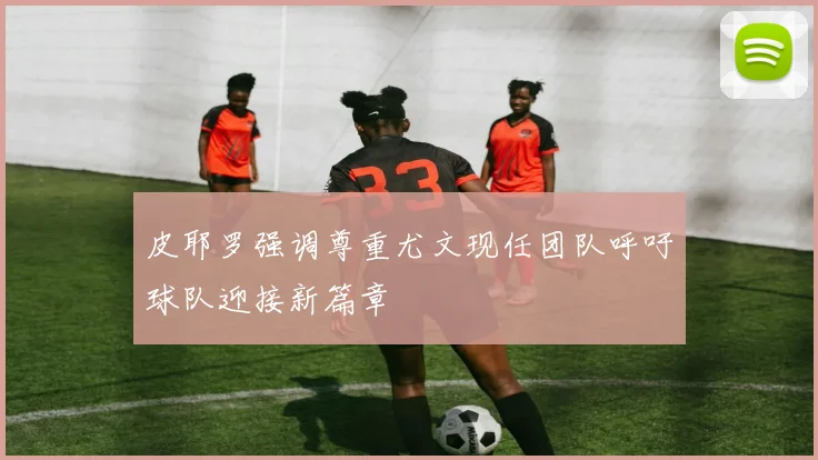 皮耶罗强调尊重尤文现任团队呼吁球队迎接新篇章