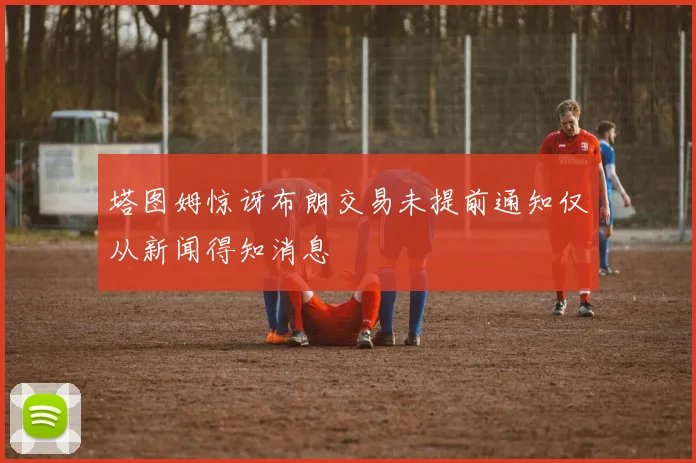 塔图姆惊讶布朗交易未提前通知仅从新闻得知消息