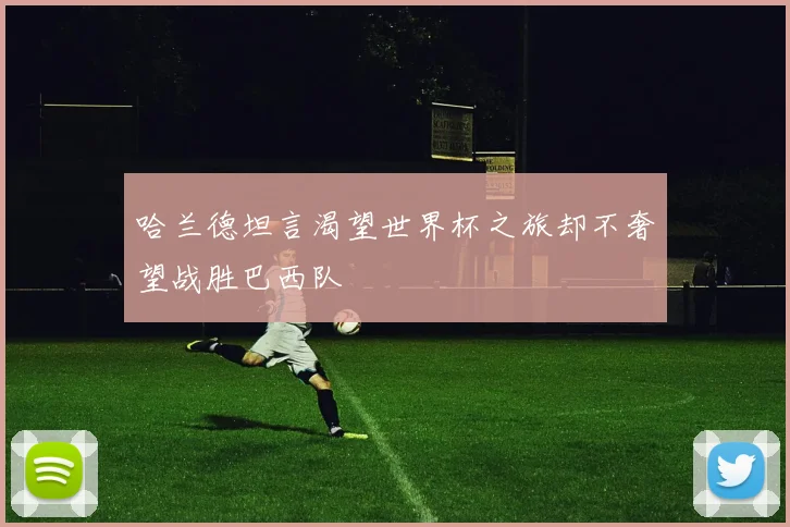 哈兰德坦言渴望世界杯之旅却不奢望战胜巴西队