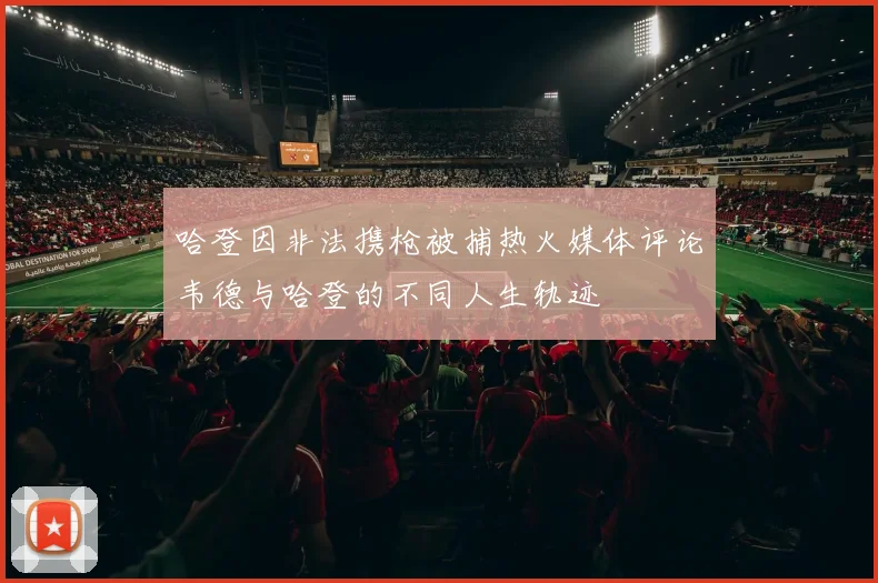 哈登因非法携枪被捕热火媒体评论韦德与哈登的不同人生轨迹