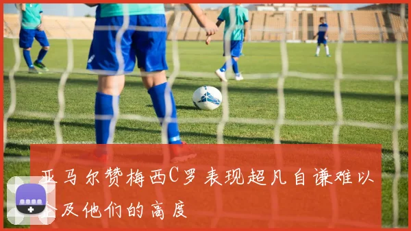 亚马尔赞梅西C罗表现超凡自谦难以企及他们的高度