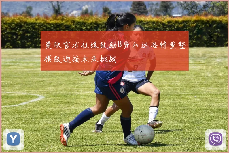 曼联官方社媒鼓励B费和达洛特重整旗鼓迎接未来挑战