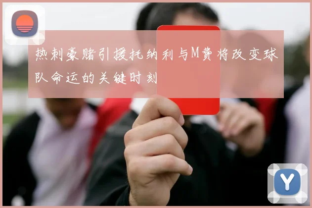 热刺豪赌引援托纳利与M费将改变球队命运的关键时刻